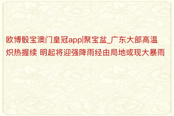 欧博骰宝澳门皇冠app|聚宝盆_广东大部高温炽热握续 明起将迎强降雨经由局地或现大暴雨