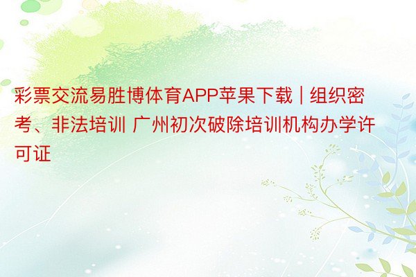 彩票交流易胜博体育APP苹果下载 | 组织密考、非法培训 广州初次破除培训机构办学许可证