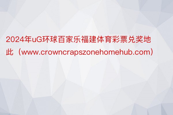 2024年uG环球百家乐福建体育彩票兑奖地此（www.crowncrapszonehomehub.com）