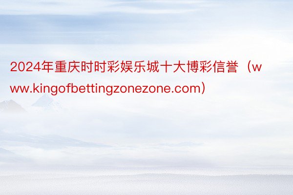 2024年重庆时时彩娱乐城十大博彩信誉（www.kingofbettingzonezone.com）
