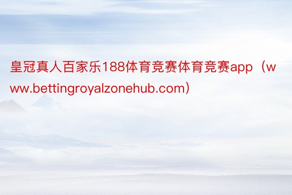 皇冠真人百家乐188体育竞赛体育竞赛app（www.bettingroyalzonehub.com）