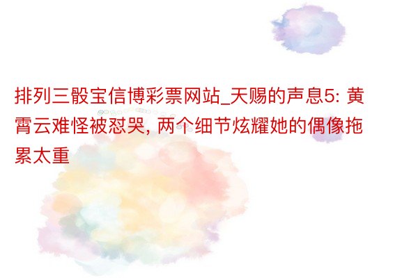 排列三骰宝信博彩票网站_天赐的声息5: 黄霄云难怪被怼哭, 两个细节炫耀她的偶像拖累太重