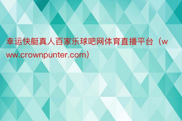 幸运快艇真人百家乐球吧网体育直播平台（www.crownpunter.com）