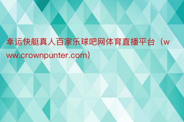 幸运快艇真人百家乐球吧网体育直播平台（www.crownpunter.com）