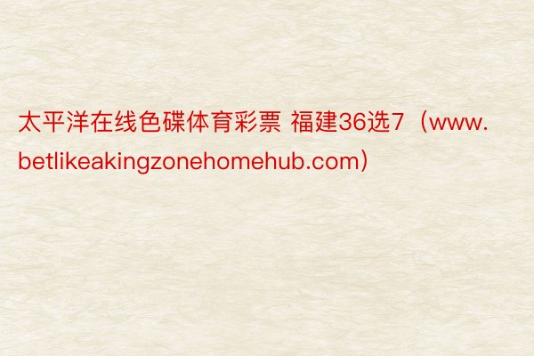 太平洋在线色碟体育彩票 福建36选7（www.betlikeakingzonehomehub.com）