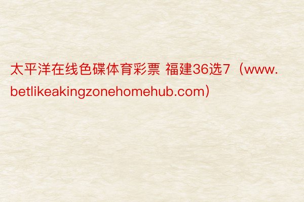 太平洋在线色碟体育彩票 福建36选7（www.betlikeakingzonehomehub.com）