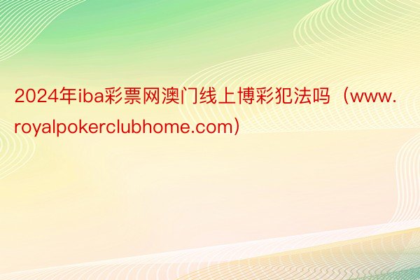2024年iba彩票网澳门线上博彩犯法吗（www.royalpokerclubhome.com）