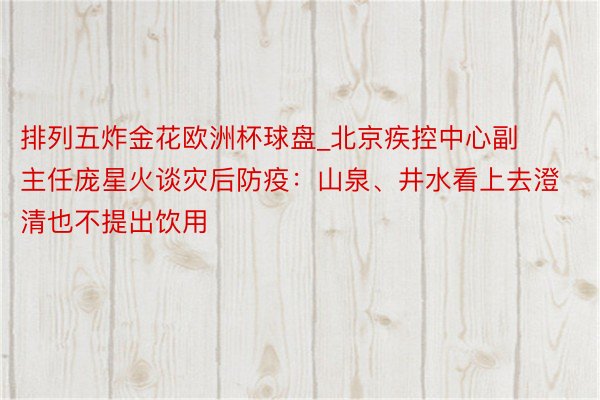 排列五炸金花欧洲杯球盘_北京疾控中心副主任庞星火谈灾后防疫：山泉、井水看上去澄清也不提出饮用