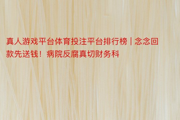 真人游戏平台体育投注平台排行榜 | 念念回款先送钱！病院反腐真切财务科
