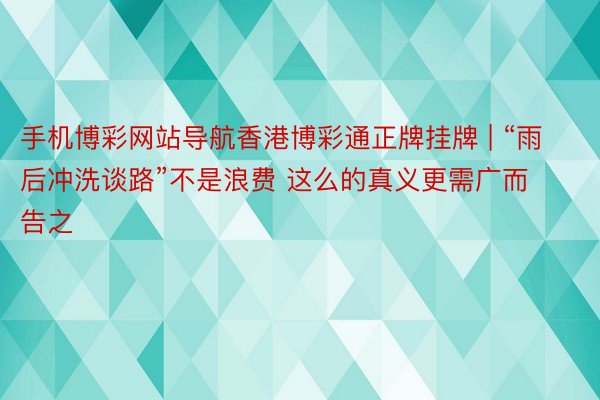 手机博彩网站导航香港博彩通正牌挂牌 | “雨后冲洗谈路”不是浪费 这么的真义更需广而告之