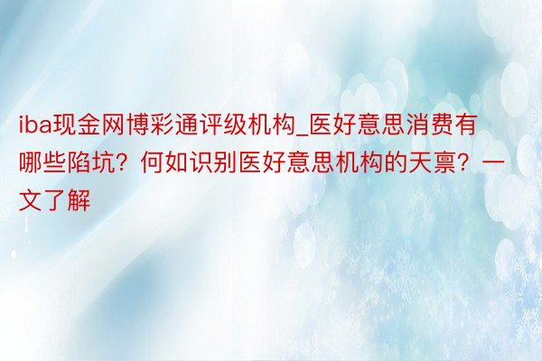 iba现金网博彩通评级机构_医好意思消费有哪些陷坑？何如识别医好意思机构的天禀？一文了解