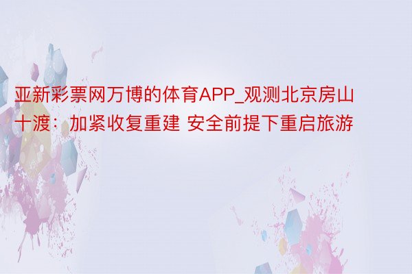 亚新彩票网万博的体育APP_观测北京房山十渡：加紧收复重建 安全前提下重启旅游