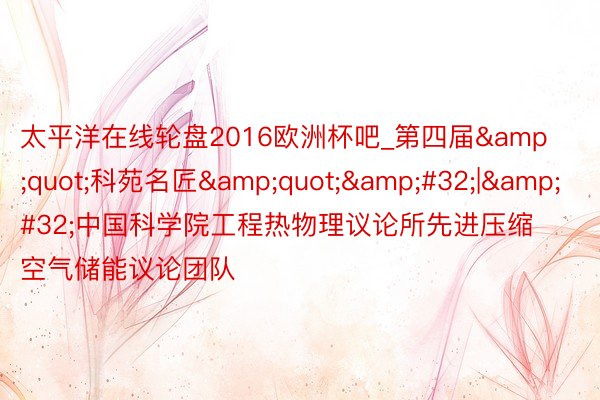 太平洋在线轮盘2016欧洲杯吧_第四届&quot;科苑名匠&quot;&#32;|&#32;中国科学院工程热物理议论所先进压缩空气储能议论团队