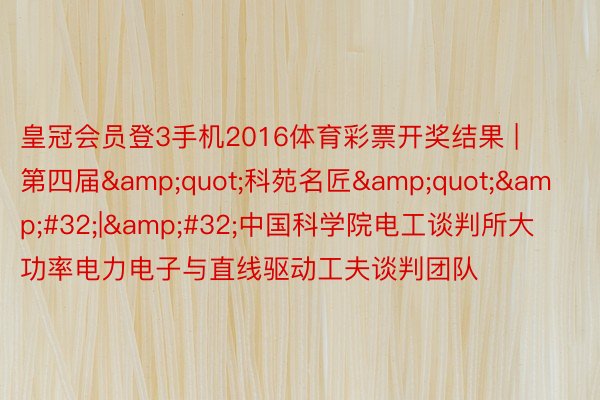 皇冠会员登3手机2016体育彩票开奖结果 | 第四届&quot;科苑名匠&quot;&#32;|&#32;中国科学院电工谈判所大功率电力电子与直线驱动工夫谈判团队