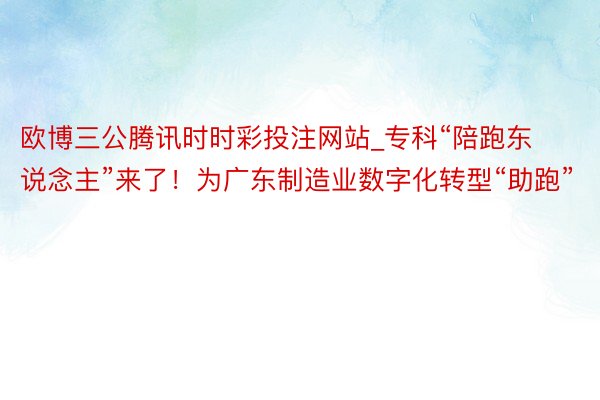 欧博三公腾讯时时彩投注网站_专科“陪跑东说念主”来了！为广东制造业数字化转型“助跑”