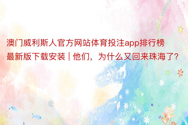 澳门威利斯人官方网站体育投注app排行榜最新版下载安装 | 他们，为什么又回来珠海了？