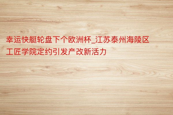 幸运快艇轮盘下个欧洲杯_江苏泰州海陵区工匠学院定约引发产改新活力