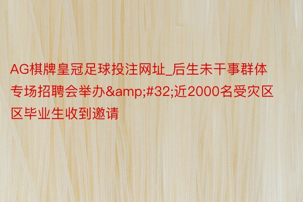 AG棋牌皇冠足球投注网址_后生未干事群体专场招聘会举办&#32;近2000名受灾区区毕业生收到邀请