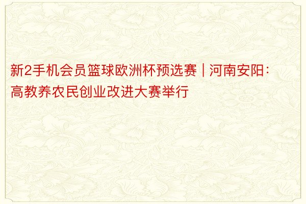 新2手机会员篮球欧洲杯预选赛 | 河南安阳：高教养农民创业改进大赛举行