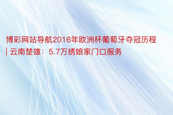 博彩网站导航2016年欧洲杯葡萄牙夺冠历程 | 云南楚雄：5.7万绣娘家门口服务