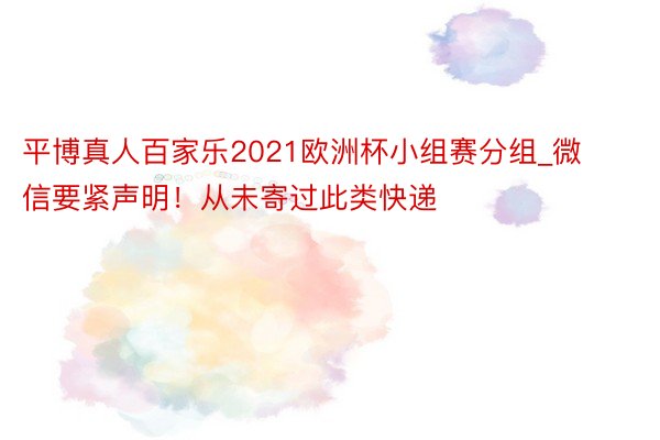 平博真人百家乐2021欧洲杯小组赛分组_微信要紧声明！从未寄过此类快递