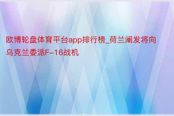 欧博轮盘体育平台app排行榜_荷兰阐发将向乌克兰委派F-16战机