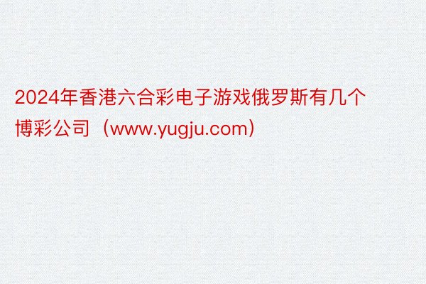 2024年香港六合彩电子游戏俄罗斯有几个博彩公司（www.yugju.com）