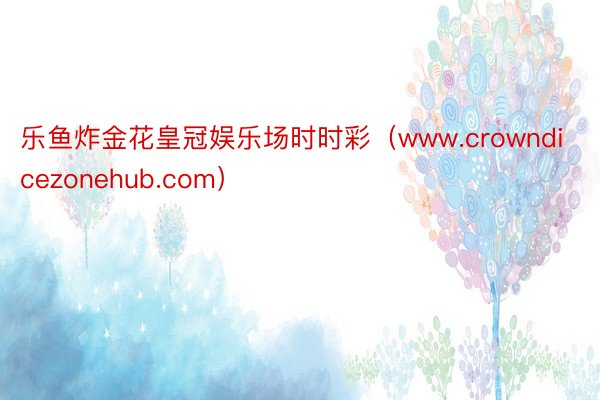 乐鱼炸金花皇冠娱乐场时时彩（www.crowndicezonehub.com）