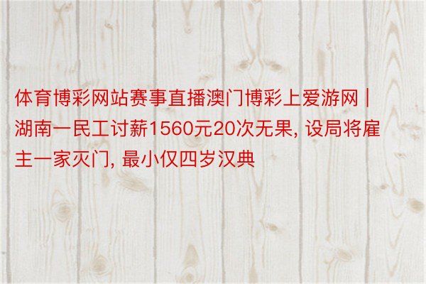 体育博彩网站赛事直播澳门博彩上爱游网 | 湖南一民工讨薪1560元20次无果, 设局将雇主一家灭门, 最小仅四岁汉典