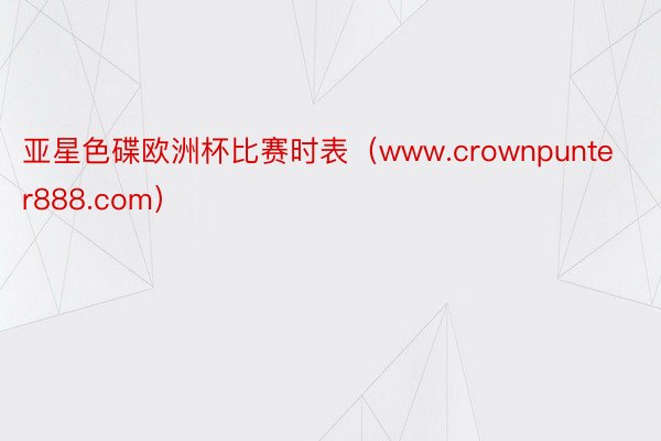 亚星色碟欧洲杯比赛时表（www.crownpunter888.com）