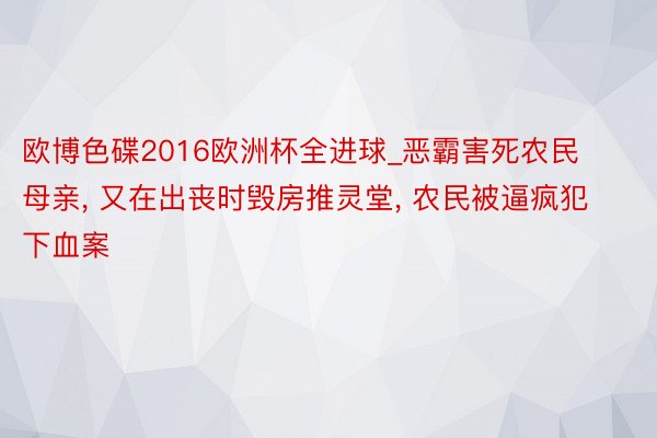 欧博色碟2016欧洲杯全进球_恶霸害死农民母亲, 又在出丧时毁房推灵堂, 农民被逼疯犯下血案