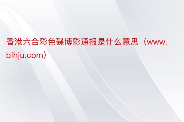 香港六合彩色碟博彩通报是什么意思（www.bihju.com）