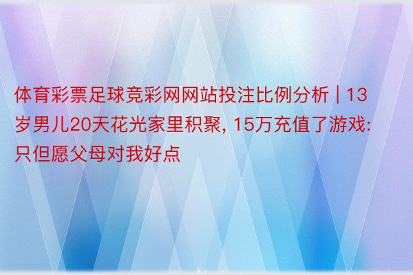 体育彩票足球竞彩网网站投注比例分析 | 13岁男儿20天花光家里积聚, 15万充值了游戏: 只但愿父母对我好点