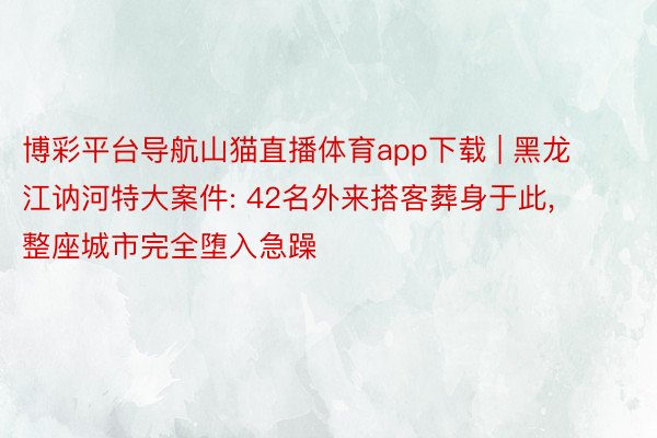 博彩平台导航山猫直播体育app下载 | 黑龙江讷河特大案件: 42名外来搭客葬身于此, 整座城市完全堕入急躁