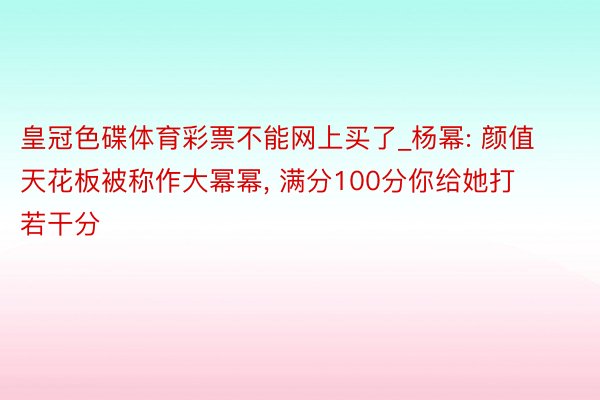 皇冠色碟体育彩票不能网上买了_杨幂: 颜值天花板被称作大幂幂, 满分100分你给她打若干分