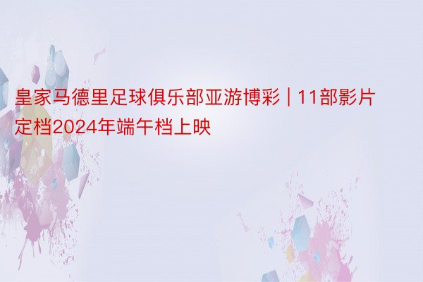 皇家马德里足球俱乐部亚游博彩 | 11部影片定档2024年端午档上映