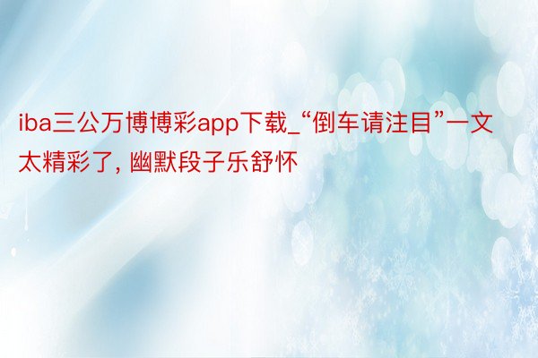 iba三公万博博彩app下载_“倒车请注目”一文太精彩了, 幽默段子乐舒怀