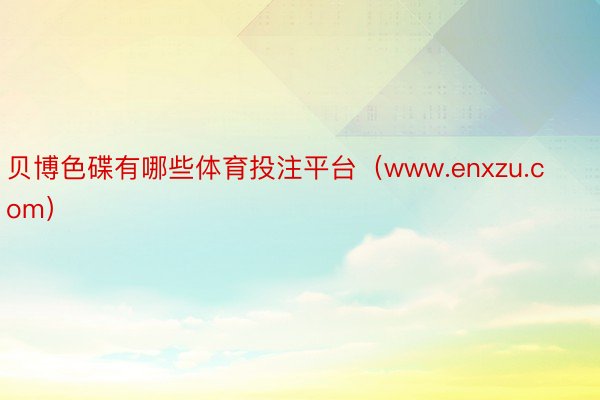 贝博色碟有哪些体育投注平台(www.enxzu.com)