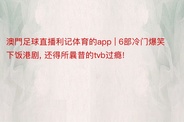 澳門足球直播利记体育的app | 6部冷门爆笑下饭港剧, 还得所曩昔的tvb过瘾!