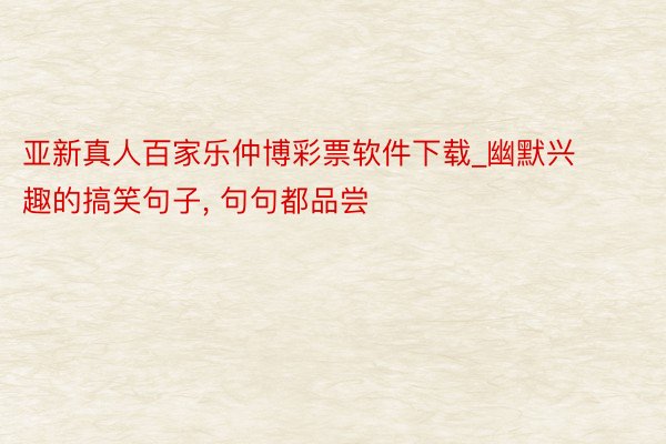 亚新真人百家乐仲博彩票软件下载_幽默兴趣的搞笑句子, 句句都品尝