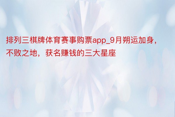 排列三棋牌体育赛事购票app_9月朔运加身，不败之地，获名赚钱的三大星座