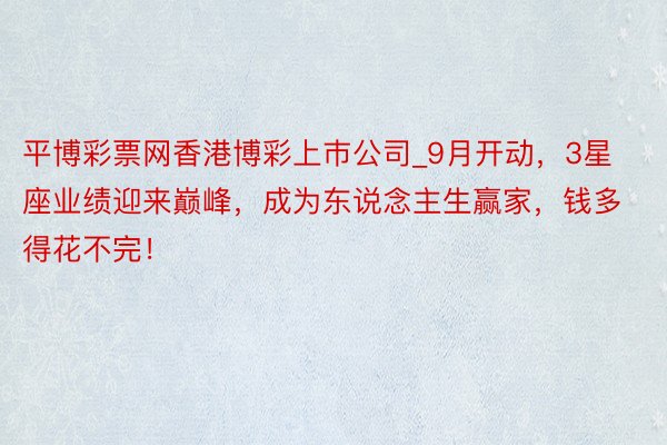 平博彩票网香港博彩上巿公司_9月开动，3星座业绩迎来巅峰，成为东说念主生赢家，钱多得花不完！