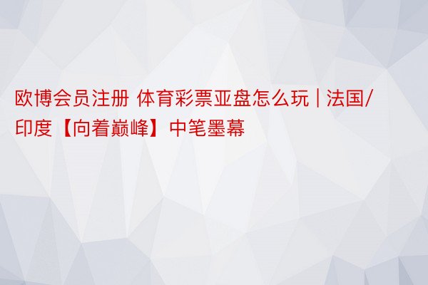 欧博会员注册 体育彩票亚盘怎么玩 | 法国/印度【向着巅峰】中笔墨幕