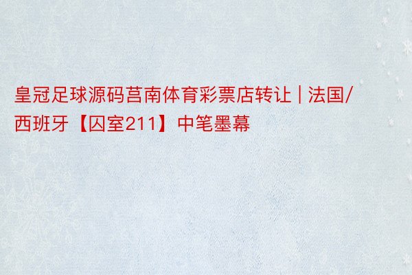皇冠足球源码莒南体育彩票店转让 | 法国/西班牙【囚室211】中笔墨幕