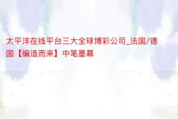 太平洋在线平台三大全球博彩公司_法国/德国【编造而来】中笔墨幕