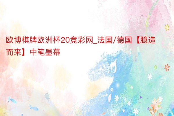 欧博棋牌欧洲杯20竞彩网_法国/德国【臆造而来】中笔墨幕