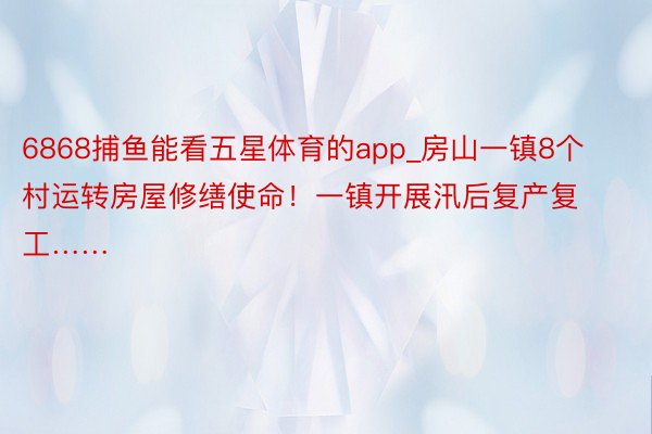 6868捕鱼能看五星体育的app_房山一镇8个村运转房屋修缮使命！一镇开展汛后复产复工……