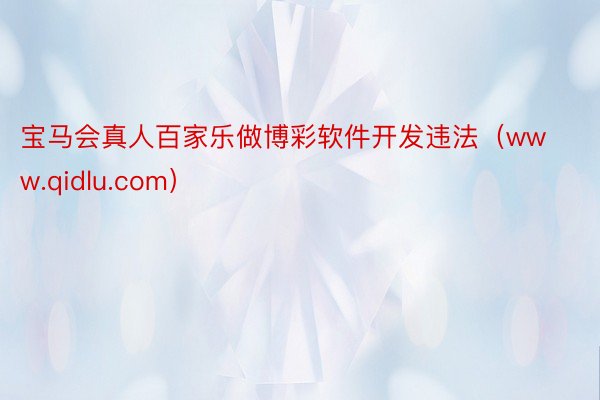 宝马会真人百家乐做博彩软件开发违法（www.qidlu.com）