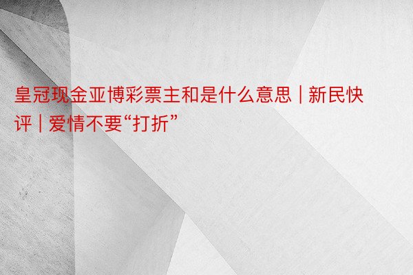 皇冠现金亚博彩票主和是什么意思 | 新民快评 | 爱情不要“打折”