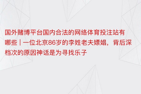 国外赌博平台国内合法的网络体育投注站有哪些 | 一位北京86岁的李姓老夫嫖娼，背后深档次的原因神话是为寻找乐子